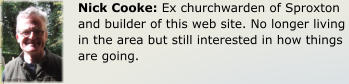Nick Cooke: Ex churchwarden of Sproxton and builder of this web site. No longer living in the area but still interested in how things are going.